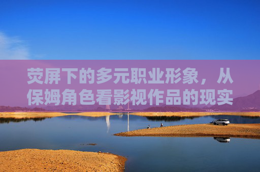 荧屏下的多元职业形象,从保姆角色看影视作品的现实映照,多元荧屏职业形象,从保姆角色看现实映照 荧屏下的多元职业形象,从保姆角色看影视作品的现实映照,多元荧屏职业形象,从保姆角色看现实映照
