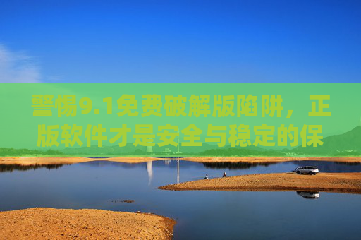 警惕9.1免费破解版陷阱,正版软件才是安全与稳定的保障,警惕9.1免费破解版陷阱,正版软件保障安全稳定 警惕9.1免费破解版陷阱,正版软件才是安全与稳定的保障,警惕9.1免费破解版陷阱,正版软件保障安全稳定