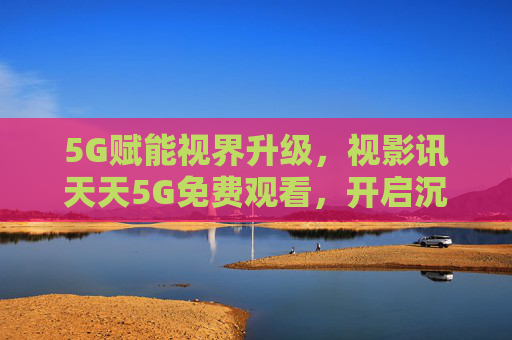 5G赋能视界升级,视影讯天天5G免费观看,开启沉浸式影视新纪元,5G赋能视影讯,免费沉浸式影视新纪元 5G赋能视界升级,视影讯天天5G免费观看,开启沉浸式影视新纪元,5G赋能视影讯,免费沉浸式影视新纪元