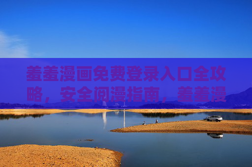 羞羞漫画免费登录入口全攻略,安全阅漫指南,羞羞漫画免费登录与安全阅漫全攻略 羞羞漫画免费登录入口全攻略,安全阅漫指南,羞羞漫画免费登录与安全阅漫全攻略
