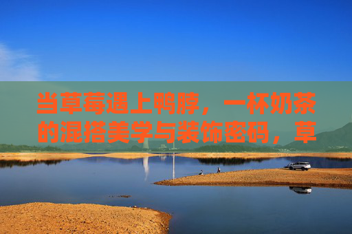 当草莓遇上鸭脖,一杯奶茶的混搭美学与装饰密码,草莓遇上鸭脖,奶茶混搭美学的装饰密码 当草莓遇上鸭脖,一杯奶茶的混搭美学与装饰密码,草莓遇上鸭脖,奶茶混搭美学的装饰密码