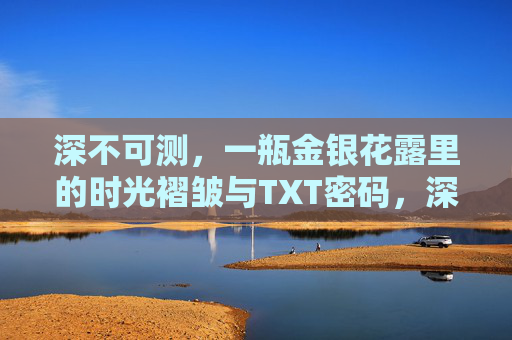 深不可测，一瓶金银花露里的时光褶皱与TXT密码，深不可测，金银花露里的时光褶皱与TXT密码