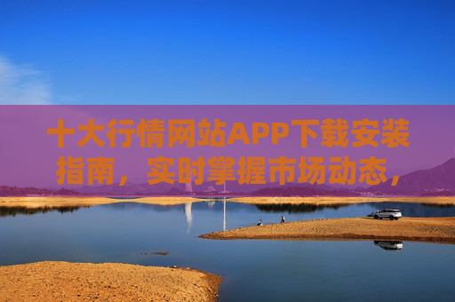 十大行情网站APP下载安装指南,实时掌握市场动态,投资决策更精准,十大行情网站APP下载安装指南,实时掌握动态,助力精准投资 十大行情网站APP下载安装指南,实时掌握市场动态,投资决策更精准,十大行情网站APP下载安装指南,实时掌握动态,助力精准投资