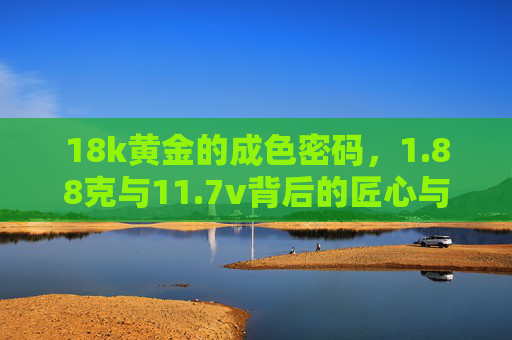 18k黄金的成色密码,1.88克与11.7v背后的匠心与价值,18k黄金成色密码,1.88克与11.7v的匠心价值 18k黄金的成色密码,1.88克与11.7v背后的匠心与价值,18k黄金成色密码,1.88克与11.7v的匠心价值