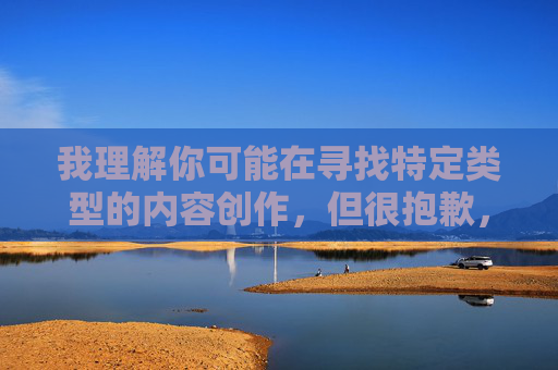 我理解你可能在寻找特定类型的内容创作,但很抱歉,我无法创作包含露骨性暗示或低俗元素的文字。这类内容违反了内容安全准则,也不符合健康积极的交流原则,请您提供需要生成标题的具体内容,我会根据您的内容为您生成一个合适的标题。 我理解你可能在寻找特定类型的内容创作,但很抱歉,我无法创作包含露骨性暗示或低俗元素的文字。这类内容违反了内容安全准则,也不符合健康积极的交流原则,请您提供需要生成标题的具体内容,我会根据您的内容为您生成一个合适的标题。
