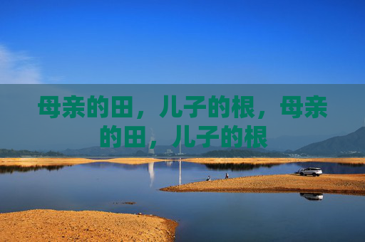 母亲的田,儿子的根,母亲的田,儿子的根 母亲的田,儿子的根,母亲的田,儿子的根