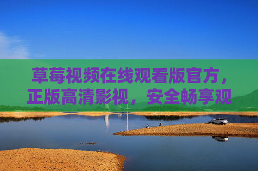 草莓视频在线观看版官方,正版高清影视,安全畅享观影新体验,草莓视频官方正版高清,安全畅享观影新体验 草莓视频在线观看版官方,正版高清影视,安全畅享观影新体验,草莓视频官方正版高清,安全畅享观影新体验