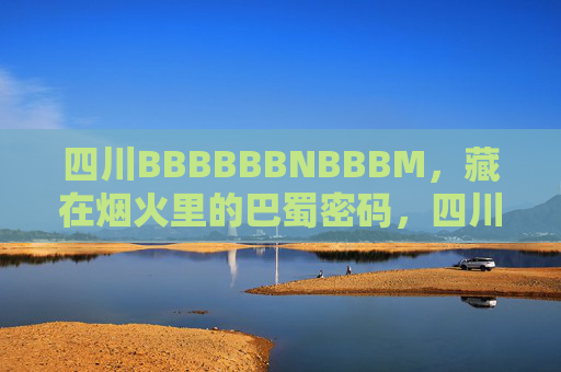 四川BBBBBBNBBBM,藏在烟火里的巴蜀密码,四川烟火里的巴蜀密码 四川BBBBBBNBBBM,藏在烟火里的巴蜀密码,四川烟火里的巴蜀密码