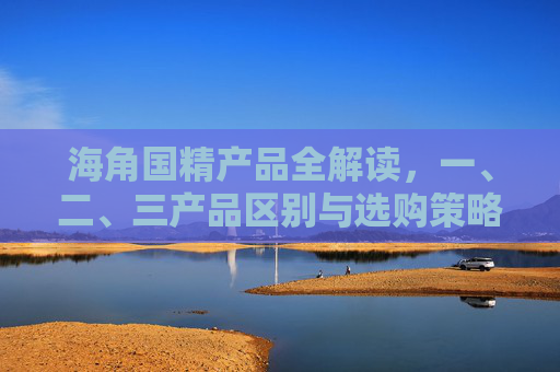 海角国精产品全解读,一、二、三产品区别与选购策略,海角国精产品全解读,一二三产品区别与选购策略 海角国精产品全解读,一、二、三产品区别与选购策略,海角国精产品全解读,一二三产品区别与选购策略