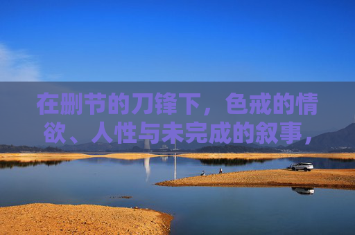 在删节的刀锋下,色戒的情欲、人性与未完成的叙事,删节刀锋下的色戒,情欲、人性与未完成的叙事 在删节的刀锋下,色戒的情欲、人性与未完成的叙事,删节刀锋下的色戒,情欲、人性与未完成的叙事