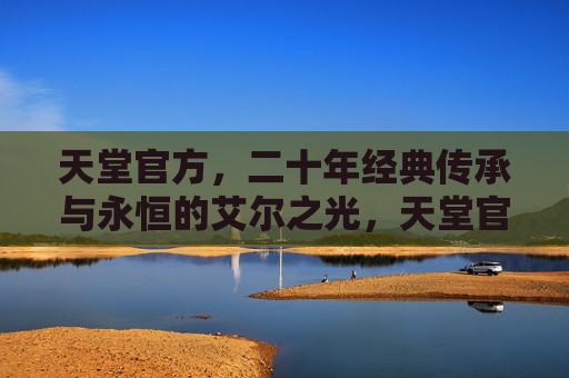 天堂官方，二十年经典传承与永恒的艾尔之光，天堂官方二十年经典传承，永恒的艾尔之光