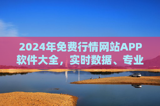2024年免费行情网站APP软件大全,实时数据、专业分析,助你把握投资先机,2024年免费行情APP大全,实时数据+专业分析,助你把握投资先机 2024年免费行情网站APP软件大全,实时数据、专业分析,助你把握投资先机,2024年免费行情APP大全,实时数据+专业分析,助你把握投资先机