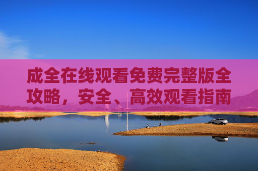 成全在线观看免费完整版全攻略,安全、高效观看指南,成全在线观看免费完整版安全高效攻略 成全在线观看免费完整版全攻略,安全、高效观看指南,成全在线观看免费完整版安全高效攻略