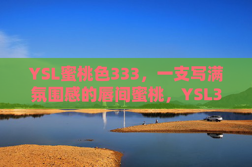 YSL蜜桃色333，一支写满氛围感的唇间蜜桃，YSL333，氛围感唇间蜜桃