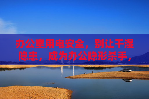 办公室用电安全,别让干湿隐患,成为办公隐形杀手,办公室用电安全,别让干湿隐患成隐形杀手 办公室用电安全,别让干湿隐患,成为办公隐形杀手,办公室用电安全,别让干湿隐患成隐形杀手