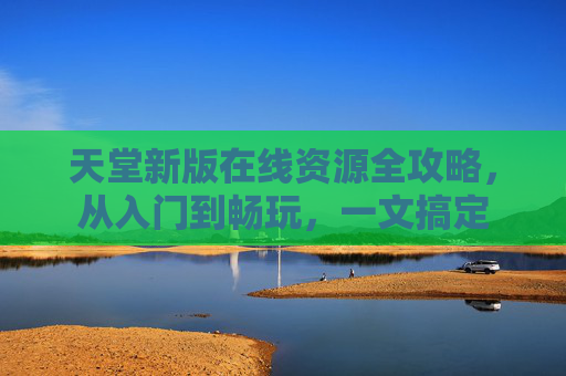 天堂新版在线资源全攻略,从入门到畅玩,一文搞定 天堂新版在线资源全攻略,从入门到畅玩,一文搞定