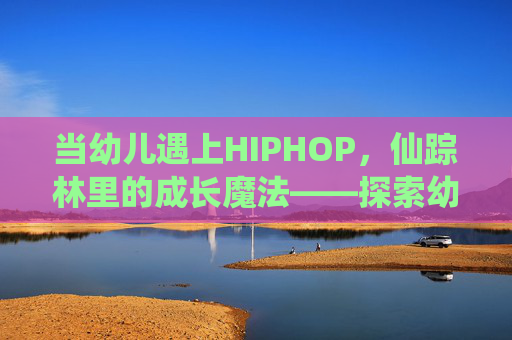 当幼儿遇上HIPHOP,仙踪林里的成长魔法——探索幼儿HIPHOP仙踪林的多维功能,幼儿遇上HIPHOP,仙踪林里的多维成长魔法 当幼儿遇上HIPHOP,仙踪林里的成长魔法——探索幼儿HIPHOP仙踪林的多维功能,幼儿遇上HIPHOP,仙踪林里的多维成长魔法