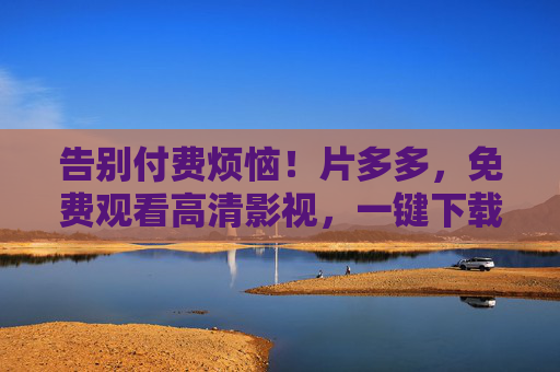 告别付费烦恼！片多多，免费观看高清影视，一键下载随心看，告别付费烦恼！片多多免费看高清影视，一键下载随心看