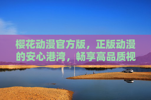 樱花动漫官方版,正版动漫的安心港湾,畅享高品质视听盛宴,樱花动漫官方版,正版动漫的安心港湾,畅享高品质视听盛宴 樱花动漫官方版,正版动漫的安心港湾,畅享高品质视听盛宴,樱花动漫官方版,正版动漫的安心港湾,畅享高品质视听盛宴
