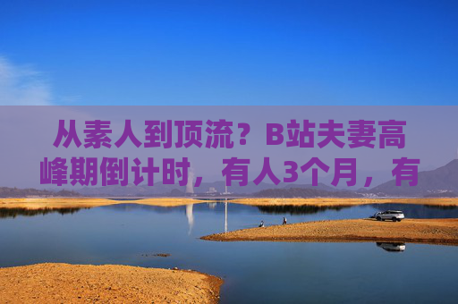 从素人到顶流?B站夫妻高峰期倒计时,有人3个月,有人3年,B站夫妻顶流倒计时,3个月速成与3年长跑 从素人到顶流?B站夫妻高峰期倒计时,有人3个月,有人3年,B站夫妻顶流倒计时,3个月速成与3年长跑