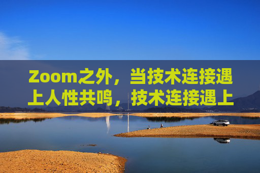 Zoom之外,当技术连接遇上人性共鸣,技术连接遇上人性共鸣,Zoom之外 Zoom之外,当技术连接遇上人性共鸣,技术连接遇上人性共鸣,Zoom之外