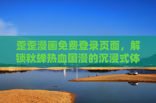 歪歪漫画免费登录页面,解锁秋蝉热血国漫的沉浸式体验,歪歪漫画免费登录,解锁秋蝉热血国漫沉浸式体验 歪歪漫画免费登录页面,解锁秋蝉热血国漫的沉浸式体验,歪歪漫画免费登录,解锁秋蝉热血国漫沉浸式体验