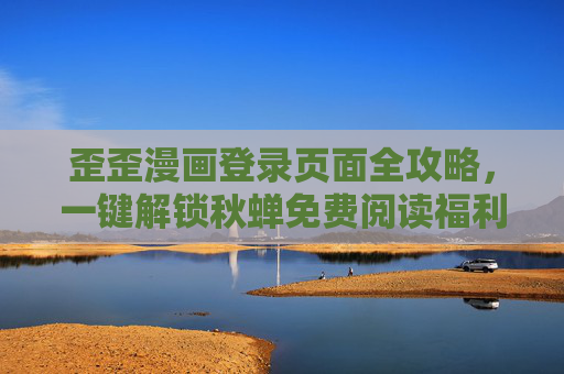 歪歪漫画登录页面全攻略，一键解锁秋蝉免费阅读福利，歪歪漫画登录攻略，一键解锁秋蝉免费阅读福利