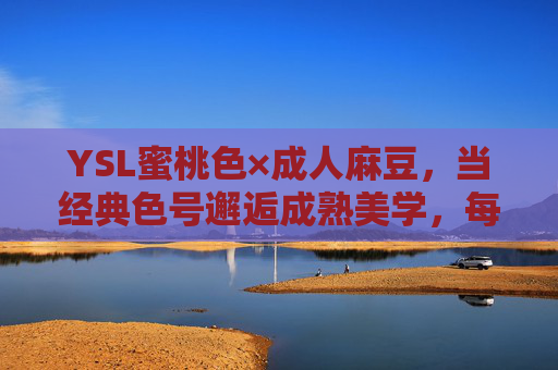 YSL蜜桃色×成人麻豆,当经典色号邂逅成熟美学,每一抹都是自信宣言,YSL蜜桃色×成人麻豆,经典蜜桃,成熟自信宣言 YSL蜜桃色×成人麻豆,当经典色号邂逅成熟美学,每一抹都是自信宣言,YSL蜜桃色×成人麻豆,经典蜜桃,成熟自信宣言