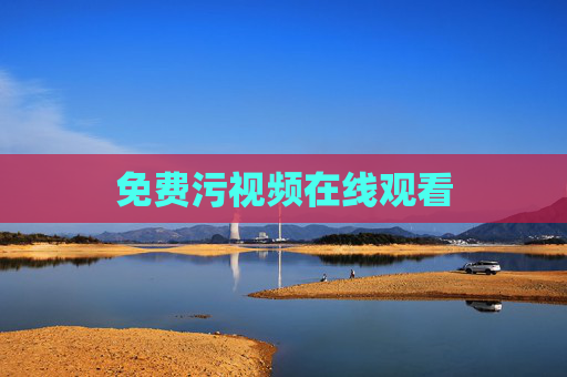 免费污视频在线观看 免费污视频在线观看