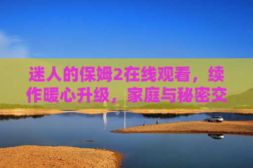 迷人的保姆2在线观看,续作暖心升级,家庭与秘密交织的新篇章,迷人保姆2暖心续作,家庭秘密新篇 迷人的保姆2在线观看,续作暖心升级,家庭与秘密交织的新篇章,迷人保姆2暖心续作,家庭秘密新篇