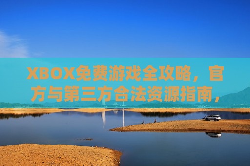 XBOX免费游戏全攻略,官方与第三方合法资源指南,XBOX免费游戏全攻略,官方与第三方合法资源指南 XBOX免费游戏全攻略,官方与第三方合法资源指南,XBOX免费游戏全攻略,官方与第三方合法资源指南