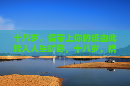 十八岁,请带上你的纸由此转入人生旷野,十八岁,携纸入人生旷野 十八岁,请带上你的纸由此转入人生旷野,十八岁,携纸入人生旷野