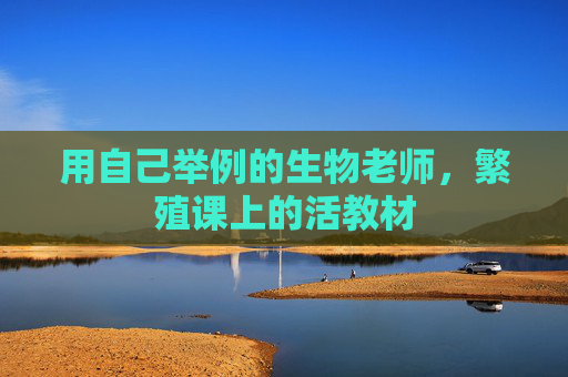 用自己举例的生物老师,繁殖课上的活教材 用自己举例的生物老师,繁殖课上的活教材
