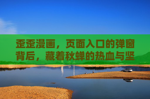 歪歪漫画,页面入口的弹窗背后,藏着秋蝉的热血与坚守,歪歪漫画弹窗背后,秋蝉的热血与坚守 歪歪漫画,页面入口的弹窗背后,藏着秋蝉的热血与坚守,歪歪漫画弹窗背后,秋蝉的热血与坚守