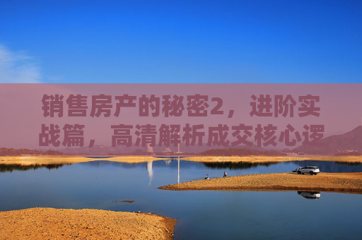 销售房产的秘密2,进阶实战篇,高清解析成交核心逻辑,销售房产的秘密2,进阶实战篇·高清解析成交核心逻辑 销售房产的秘密2,进阶实战篇,高清解析成交核心逻辑,销售房产的秘密2,进阶实战篇·高清解析成交核心逻辑