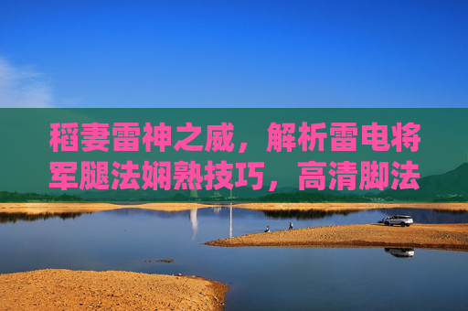 稻妻雷神之威,解析雷电将军腿法娴熟技巧,高清脚法图片在线观看指南,雷电将军腿法技巧高清观看指南 稻妻雷神之威,解析雷电将军腿法娴熟技巧,高清脚法图片在线观看指南,雷电将军腿法技巧高清观看指南