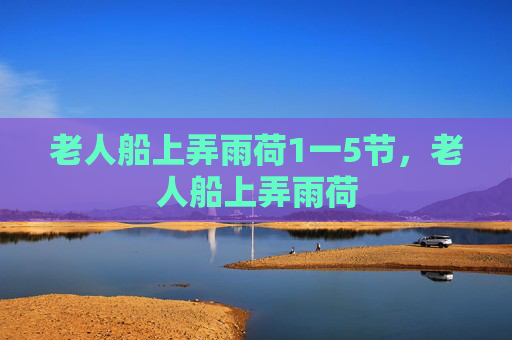 老人船上弄雨荷1一5节,老人船上弄雨荷 老人船上弄雨荷1一5节,老人船上弄雨荷