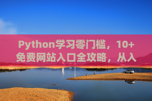 Python学习零门槛,10+免费网站入口全攻略,从入门到精通,Python学习零门槛,10+免费网站入口全攻略,从入门到精通 Python学习零门槛,10+免费网站入口全攻略,从入门到精通,Python学习零门槛,10+免费网站入口全攻略,从入门到精通