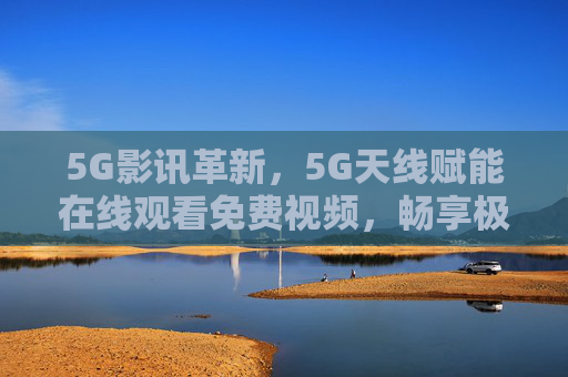 5G影讯革新,5G天线赋能在线观看免费视频,畅享极致观影新体验,5G影讯革新,天线赋能免费视频,畅享极致观影 5G影讯革新,5G天线赋能在线观看免费视频,畅享极致观影新体验,5G影讯革新,天线赋能免费视频,畅享极致观影