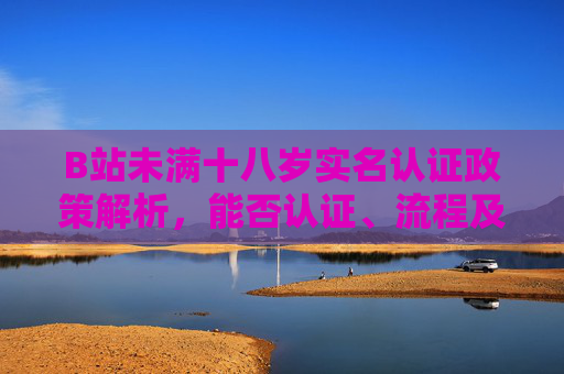 B站未满十八岁实名认证政策解析,能否认证、流程及注意事项,B站未满十八岁实名认证政策解析,能否认证、流程及注意事项 B站未满十八岁实名认证政策解析,能否认证、流程及注意事项,B站未满十八岁实名认证政策解析,能否认证、流程及注意事项