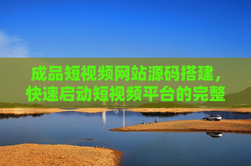成品短视频网站源码搭建，快速启动短视频平台的完整指南，成品短视频网站源码搭建，快速启动平台的完整指南