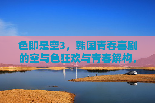 色即是空3,韩国青春喜剧的空与色狂欢与青春解构,色即是空3,韩国青春喜剧的空色狂欢与青春解构 色即是空3,韩国青春喜剧的空与色狂欢与青春解构,色即是空3,韩国青春喜剧的空色狂欢与青春解构