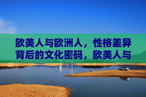 欧美人与欧洲人,性格差异背后的文化密码,欧美人与欧洲人,性格差异的文化解码 欧美人与欧洲人,性格差异背后的文化密码,欧美人与欧洲人,性格差异的文化解码