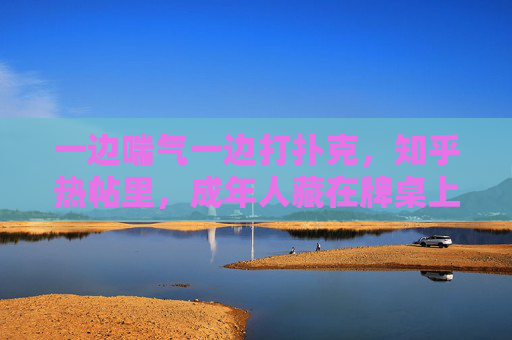 一边喘气一边打扑克，知乎热帖里，成年人藏在牌桌上的生存真相，牌桌喘息，成年人的生存真相