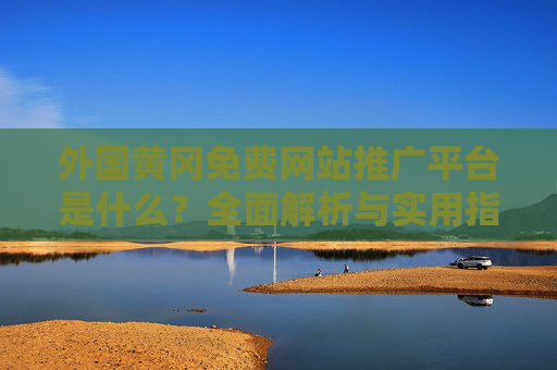 外国黄冈免费网站推广平台是什么?全面解析与实用指南,外国黄冈免费网站推广平台是什么?全面解析与实用指南 外国黄冈免费网站推广平台是什么?全面解析与实用指南,外国黄冈免费网站推广平台是什么?全面解析与实用指南