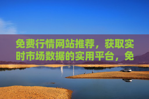 免费行情网站推荐，获取实时市场数据的实用平台，免费行情网站推荐，实时市场数据实用平台