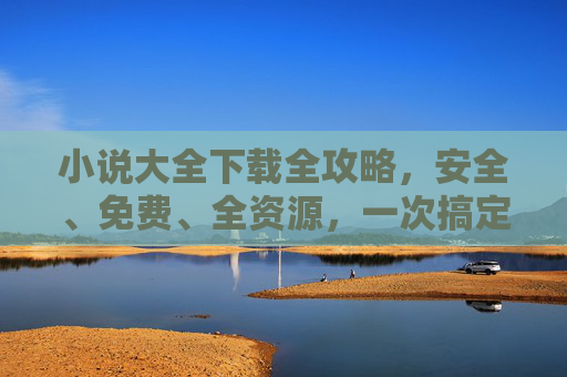小说大全下载全攻略,安全、免费、全资源,一次搞定!小说大全下载全攻略,安全免费全资源,一次搞定! 小说大全下载全攻略,安全、免费、全资源,一次搞定!小说大全下载全攻略,安全免费全资源,一次搞定!