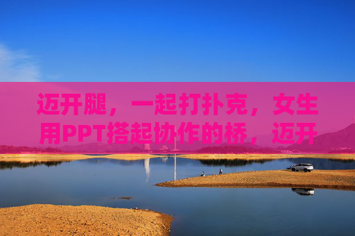 迈开腿,一起打扑克,女生用PPT搭起协作的桥,迈开腿打扑克,女生PPT搭协作桥 迈开腿,一起打扑克,女生用PPT搭起协作的桥,迈开腿打扑克,女生PPT搭协作桥