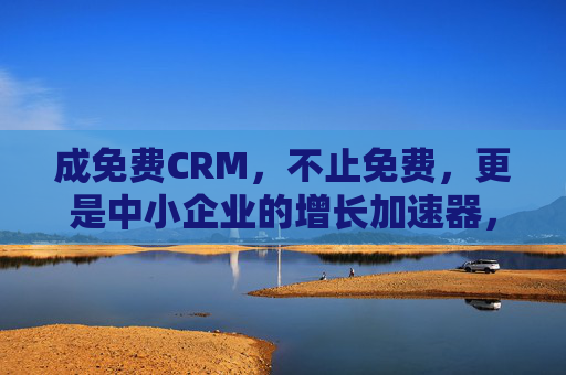 成免费CRM,不止免费,更是中小企业的增长加速器,免费CRM,中小企业增长加速器 成免费CRM,不止免费,更是中小企业的增长加速器,免费CRM,中小企业增长加速器