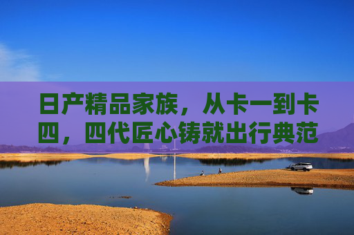 日产精品家族,从卡一到卡四,四代匠心铸就出行典范,日产精品家族四代匠心铸就出行典范 日产精品家族,从卡一到卡四,四代匠心铸就出行典范,日产精品家族四代匠心铸就出行典范